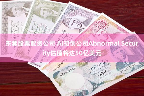 东莞股票配资公司 AI初创公司Abnormal Security估值将达50亿美元