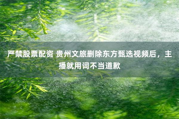 严禁股票配资 贵州文旅删除东方甄选视频后，主播就用词不当道歉