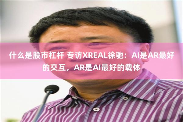 什么是股市杠杆 专访XREAL徐驰：AI是AR最好的交互，AR是AI最好的载体