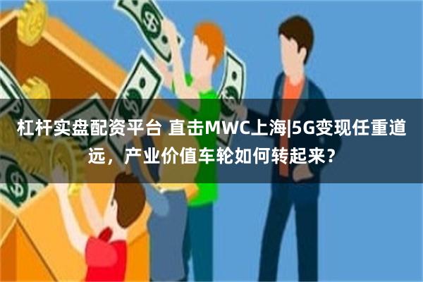 杠杆实盘配资平台 直击MWC上海|5G变现任重道远，产业价值车轮如何转起来？