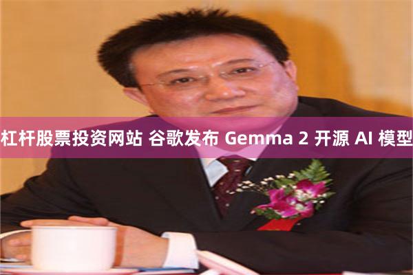 杠杆股票投资网站 谷歌发布 Gemma 2 开源 AI 模型