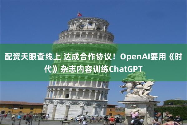 配资天眼查线上 达成合作协议！OpenAI要用《时代》杂志内容训练ChatGPT