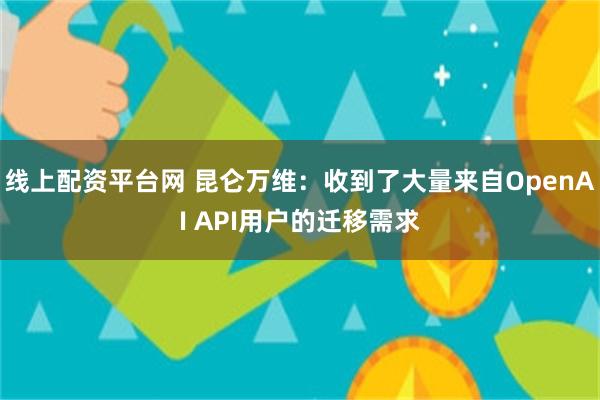 线上配资平台网 昆仑万维：收到了大量来自OpenAI API用户的迁移需求