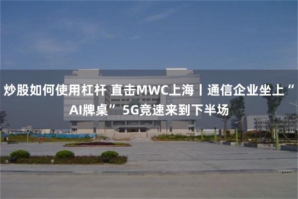 炒股如何使用杠杆 直击MWC上海丨通信企业坐上“AI牌桌” 5G竞速来到下半场