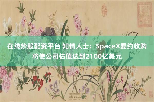 在线炒股配资平台 知情人士：SpaceX要约收购将使公司估值达到2100亿美元