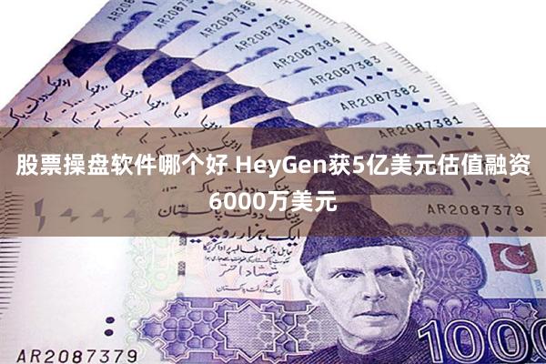 股票操盘软件哪个好 HeyGen获5亿美元估值融资6000万美元