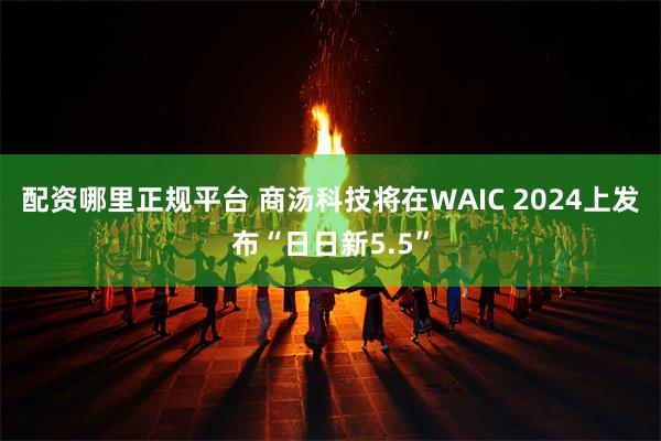 配资哪里正规平台 商汤科技将在WAIC 2024上发布“日日新5.5”