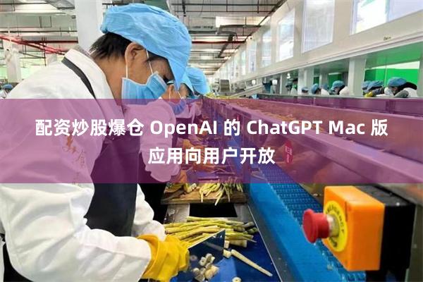 配资炒股爆仓 OpenAI 的 ChatGPT Mac 版应用向用户开放