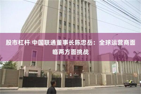 股市杠杆 中国联通董事长陈忠岳：全球运营商面临两方面挑战