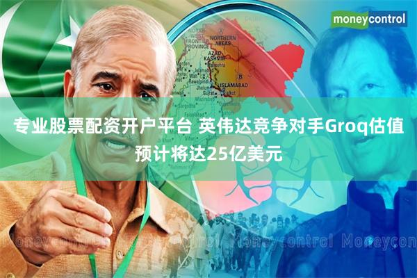 专业股票配资开户平台 英伟达竞争对手Groq估值预计将达25亿美元