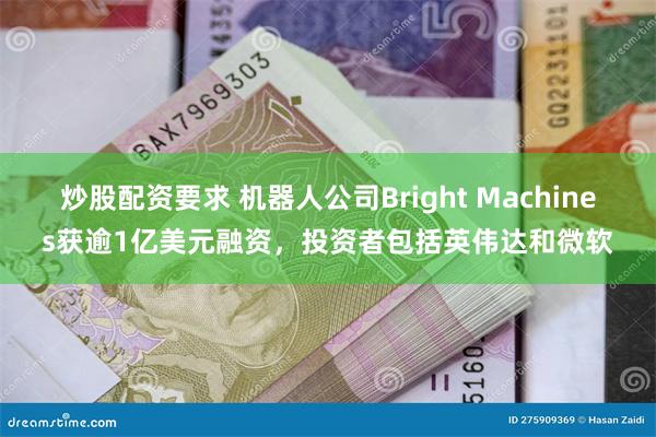 炒股配资要求 机器人公司Bright Machines获逾1亿美元融资，投资者包括英伟达和微软