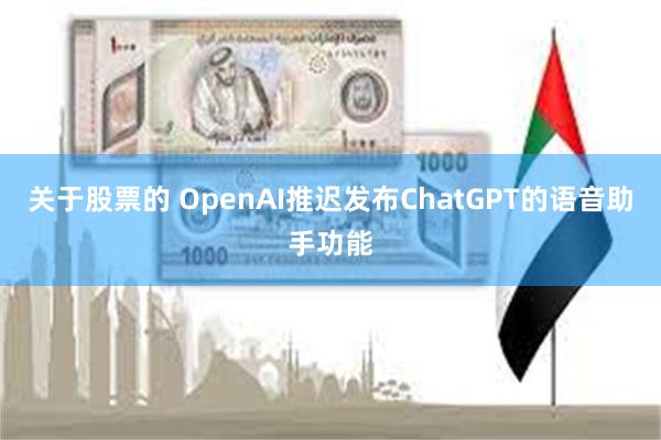 关于股票的 OpenAI推迟发布ChatGPT的语音助手功能