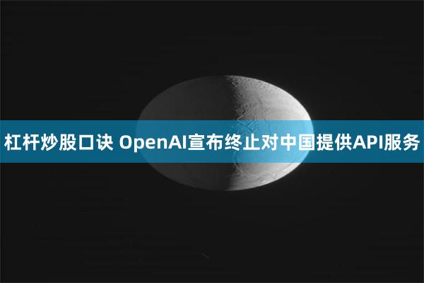 杠杆炒股口诀 OpenAI宣布终止对中国提供API服务