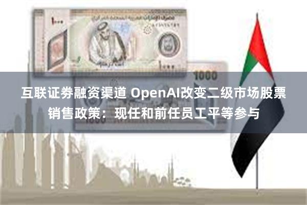 互联证劵融资渠道 OpenAI改变二级市场股票销售政策：现任和前任员工平等参与