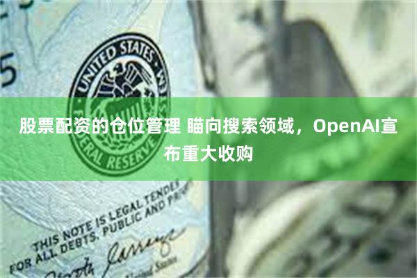 股票配资的仓位管理 瞄向搜索领域，OpenAI宣布重大收购