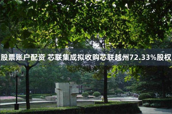 股票账户配资 芯联集成拟收购芯联越州72.33%股权