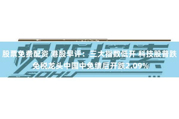 股票免费配资 港股早评：三大指数低开 科技股普跌 免税龙头中国中免绩后开跌2.09%