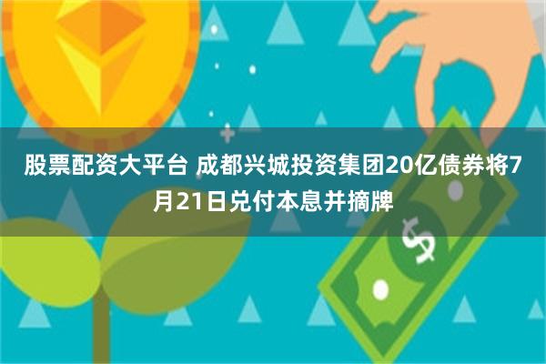 股票配资大平台 成都兴城投资集团20亿债券将7月21日兑付本息并摘牌