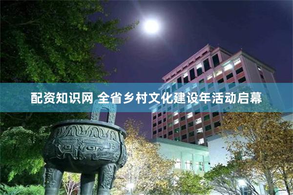 配资知识网 全省乡村文化建设年活动启幕