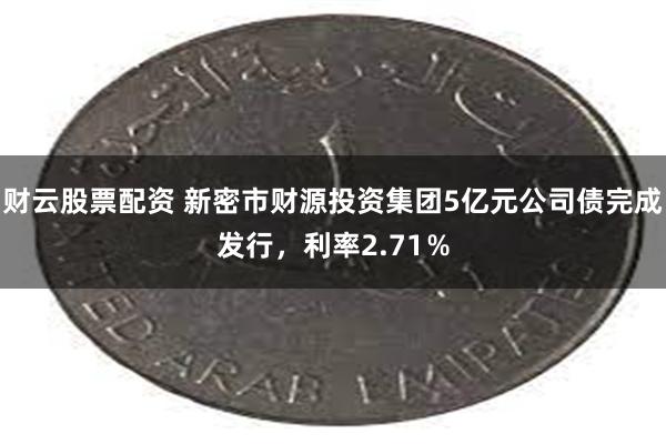 财云股票配资 新密市财源投资集团5亿元公司债完成发行，利率2.71％