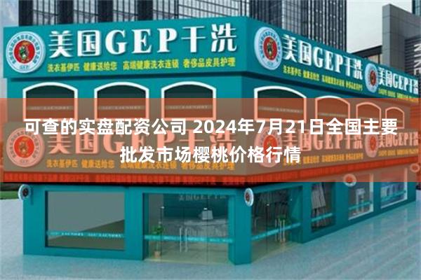 可查的实盘配资公司 2024年7月21日全国主要批发市场樱桃价格行情