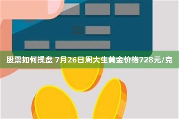 股票如何操盘 7月26日周大生黄金价格728元/克