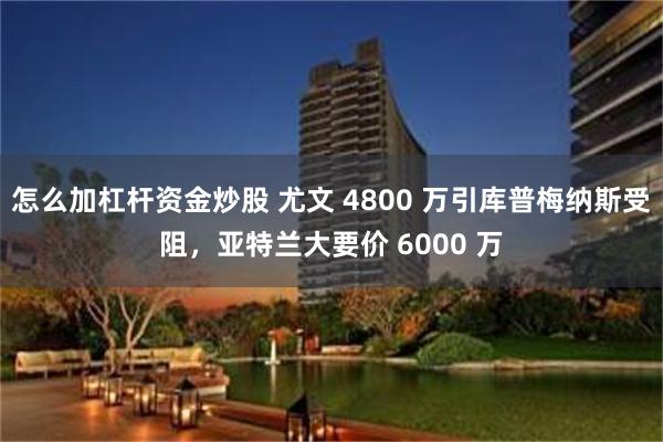 怎么加杠杆资金炒股 尤文 4800 万引库普梅纳斯受阻，亚特兰大要价 6000 万