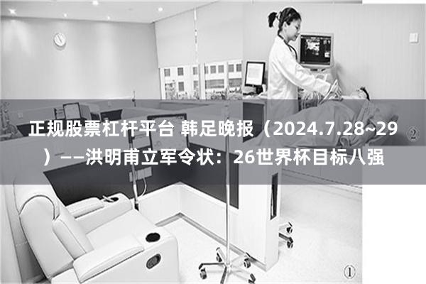 正规股票杠杆平台 韩足晚报（2024.7.28~29）——洪明甫立军令状：26世界杯目标八强