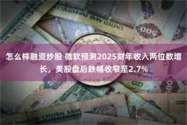 怎么样融资炒股 微软预测2025财年收入两位数增长，美股盘后跌幅收窄至2.7%