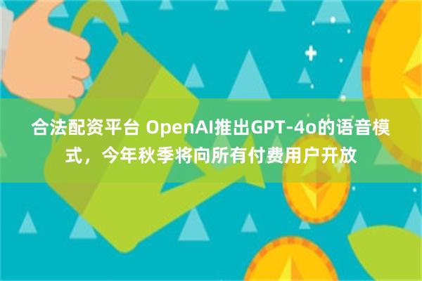 合法配资平台 OpenAI推出GPT-4o的语音模式，今年秋季将向所有付费用户开放