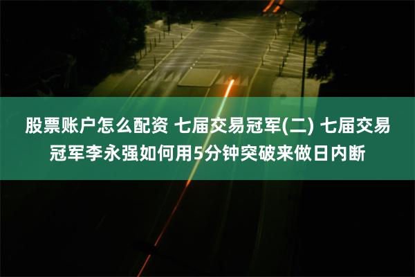 股票账户怎么配资 七届交易冠军(二) 七届交易冠军李永强如何用5分钟突破来做日内断