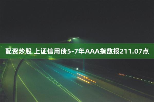 配资炒股 上证信用债5-7年AAA指数报211.07点