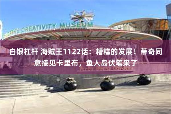 白银杠杆 海贼王1122话：糟糕的发展！蒂奇同意接见卡里布，鱼人岛伏笔来了