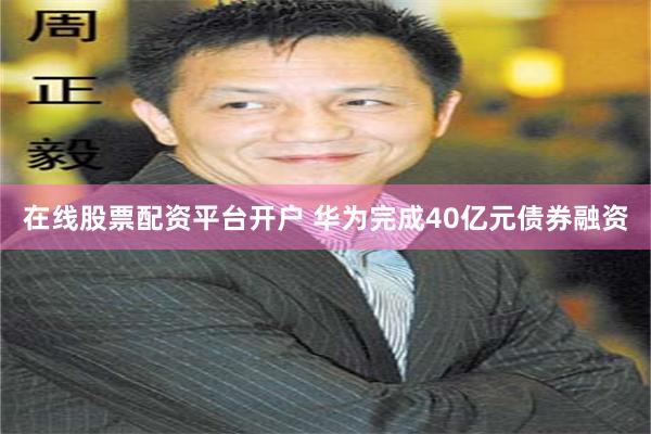 在线股票配资平台开户 华为完成40亿元债券融资