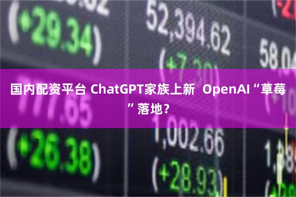 国内配资平台 ChatGPT家族上新  OpenAI“草莓”落地？