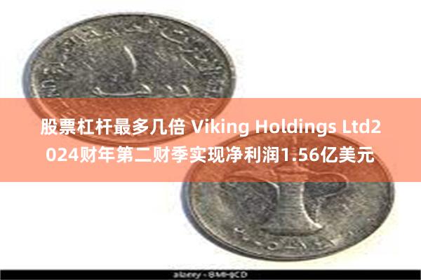 股票杠杆最多几倍 Viking Holdings Ltd2024财年第二财季实现净利润1.56亿美元