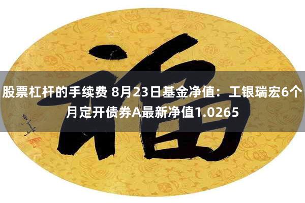 股票杠杆的手续费 8月23日基金净值：工银瑞宏6个月定开债券A最新净值1.0265