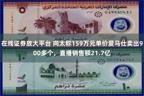 在线证劵放大平台 向太称159万元单价爱马仕卖出900多个，直播销售额21.7亿