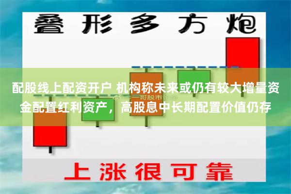 配股线上配资开户 机构称未来或仍有较大增量资金配置红利资产，高股息中长期配置价值仍存