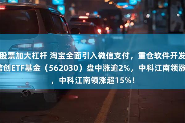 股票加大杠杆 淘宝全面引入微信支付，重仓软件开发行业的信创ETF基金（562030）盘中涨逾2%，中科江南领涨超15%！