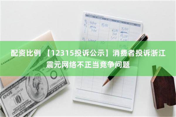 配资比例 【12315投诉公示】消费者投诉浙江震元网络不正当竞争问题