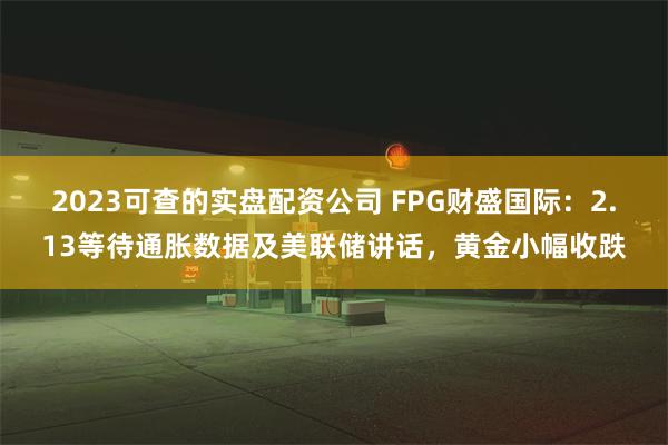 2023可查的实盘配资公司 FPG财盛国际：2.13等待通胀数据及美联储讲话，黄金小幅收跌