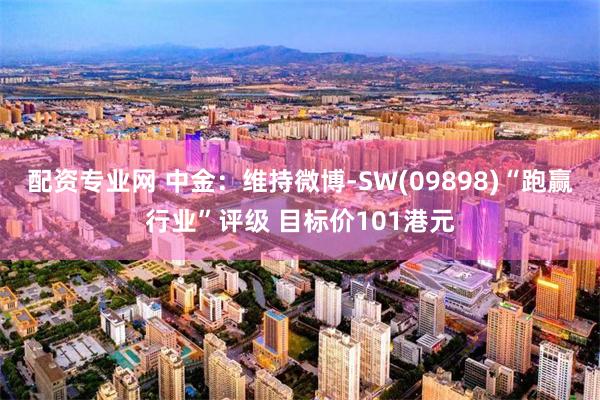 配资专业网 中金：维持微博-SW(09898)“跑赢行业”评级 目标价101港元