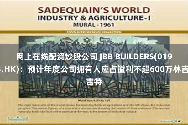 网上在线配资炒股公司 JBB BUILDERS(01903.HK)：预计年度公司拥有人应占溢利不超600万林吉特