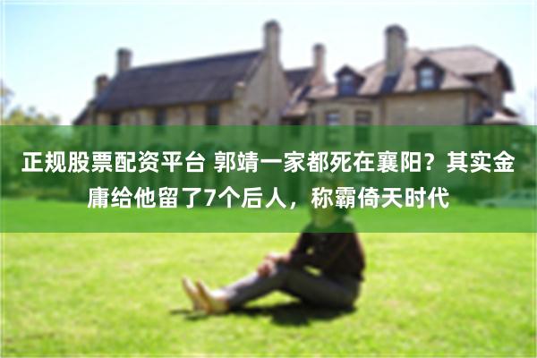 正规股票配资平台 郭靖一家都死在襄阳？其实金庸给他留了7个后人，称霸倚天时代