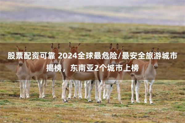 股票配资可靠 2024全球最危险/最安全旅游城市揭榜，东南亚2个城市上榜