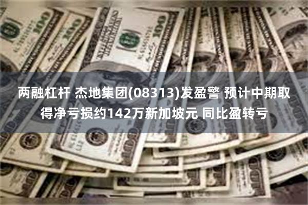 两融杠杆 杰地集团(08313)发盈警 预计中期取得净亏损约142万新加坡元 同比盈转亏