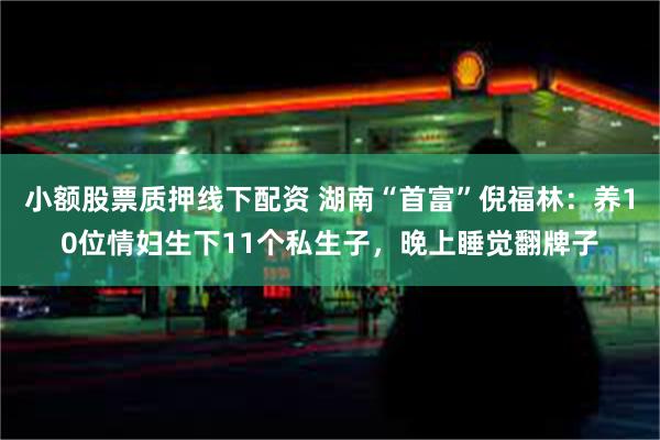 小额股票质押线下配资 湖南“首富”倪福林：养10位情妇生下11个私生子，晚上睡觉翻牌子