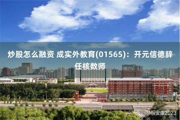 炒股怎么融资 成实外教育(01565)：开元信德辞任核数师