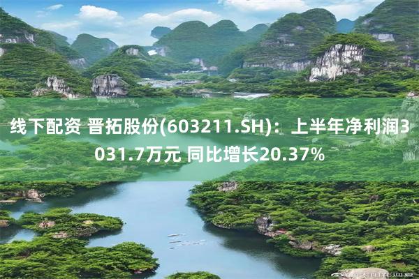 线下配资 晋拓股份(603211.SH)：上半年净利润3031.7万元 同比增长20.37%